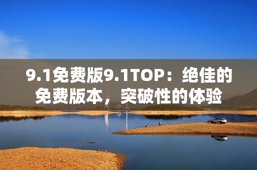 9.1免费版9.1TOP：绝佳的免费版本，突破性的体验