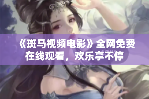 《斑马视频电影》全网免费在线观看，欢乐享不停