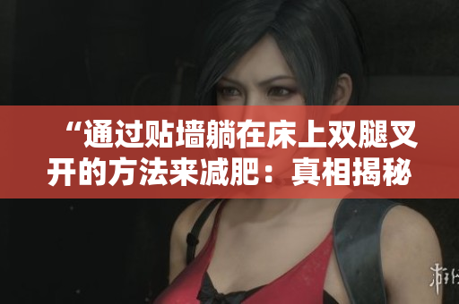 “通过贴墙躺在床上双腿叉开的方法来减肥：真相揭秘！”