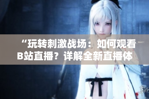 “玩转刺激战场：如何观看B站直播？详解全新直播体验！”
