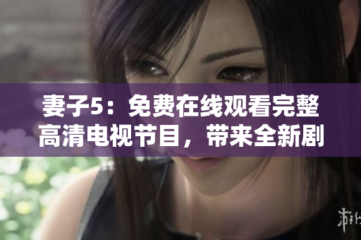 妻子5：免费在线观看完整高清电视节目，带来全新剧情体验