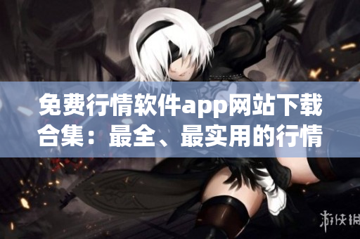 免费行情软件app网站下载合集：最全、最实用的行情软件APP汇总