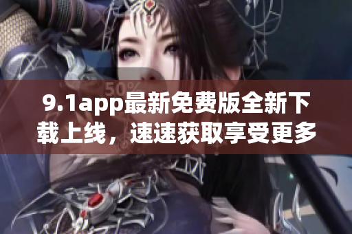 9.1app最新免费版全新下载上线，速速获取享受更多功能