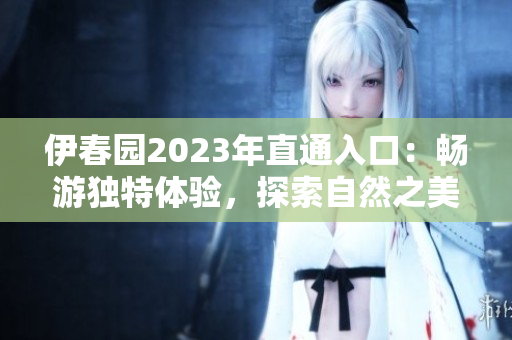 伊春园2023年直通入口：畅游独特体验，探索自然之美
