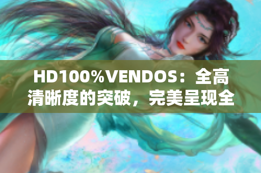 HD100%VENDOS：全高清晰度的突破，完美呈现全新视听盛宴