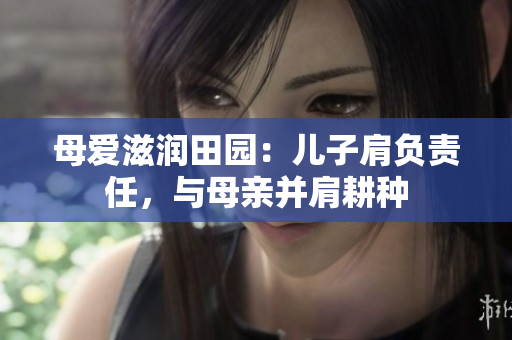 母爱滋润田园：儿子肩负责任，与母亲并肩耕种