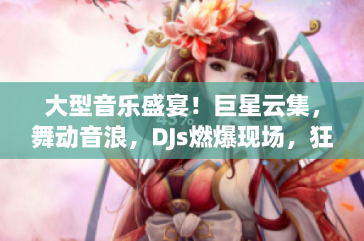 大型音乐盛宴！巨星云集，舞动音浪，DJs燃爆现场，狂欢不停