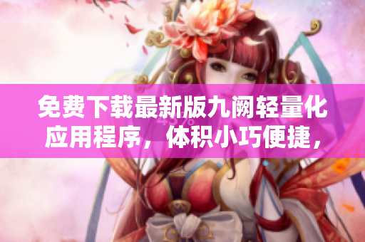 免费下载最新版九阙轻量化应用程序，体积小巧便捷，操作简单易上手