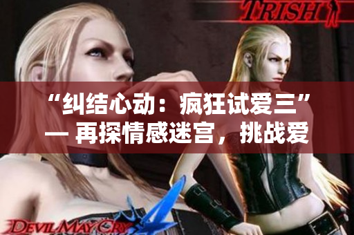 “纠结心动：疯狂试爱三” — 再探情感迷宫，挑战爱情边界