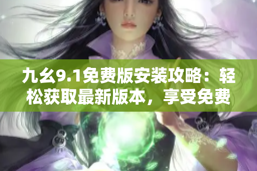 九幺9.1免费版安装攻略：轻松获取最新版本，享受免费服务