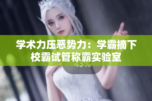 学术力压恶势力：学霸摘下校霸试管称霸实验室