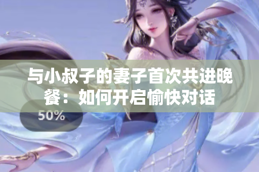 与小叔子的妻子首次共进晚餐：如何开启愉快对话