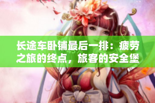 长途车卧铺最后一排：疲劳之旅的终点，旅客的安全堡垒
