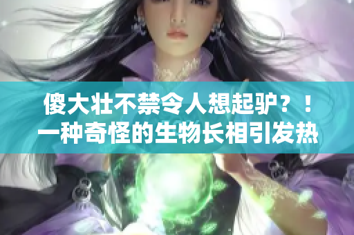 傻大壮不禁令人想起驴？！一种奇怪的生物长相引发热议
