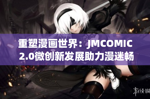 重塑漫画世界：JMCOMIC 2.0微创新发展助力漫迷畅享阅读