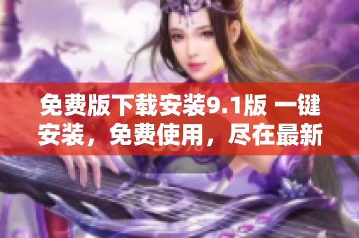 免费版下载安装9.1版 一键安装，免费使用，尽在最新版本