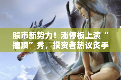 股市新势力！涨停板上演“撞顶”秀，投资者热议炙手可热
