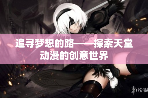 追寻梦想的路——探索天堂动漫的创意世界