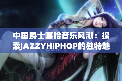 中国爵士嘻哈音乐风潮：探索JAZZYHIPHOP的独特魅力