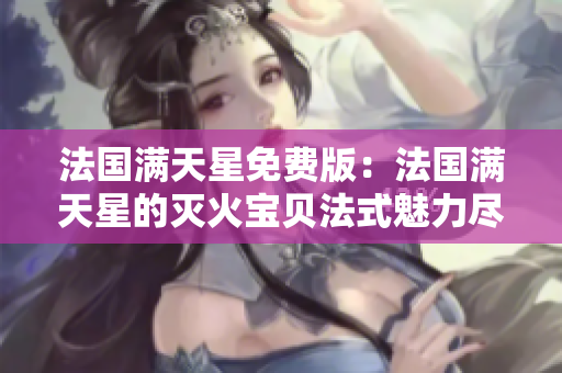 法国满天星免费版：法国满天星的灭火宝贝法式魅力尽显