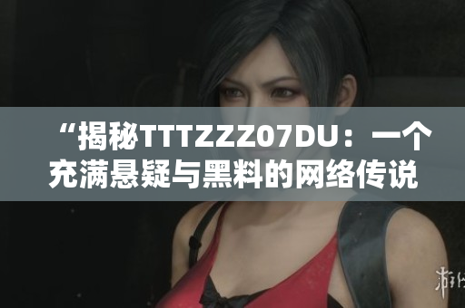 “揭秘TTTZZZ07DU：一个充满悬疑与黑料的网络传说”