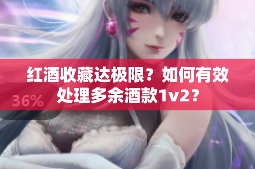 红酒收藏达极限？如何有效处理多余酒款1v2？