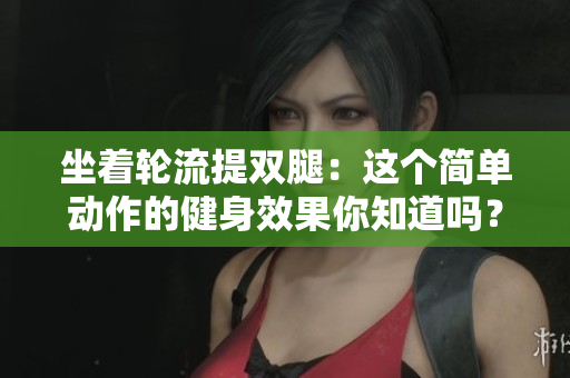 坐着轮流提双腿：这个简单动作的健身效果你知道吗？