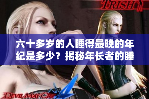 六十多岁的人睡得最晚的年纪是多少？揭秘年长者的睡眠习惯