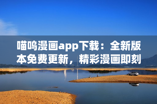 喵呜漫画app下载：全新版本免费更新，精彩漫画即刻体验