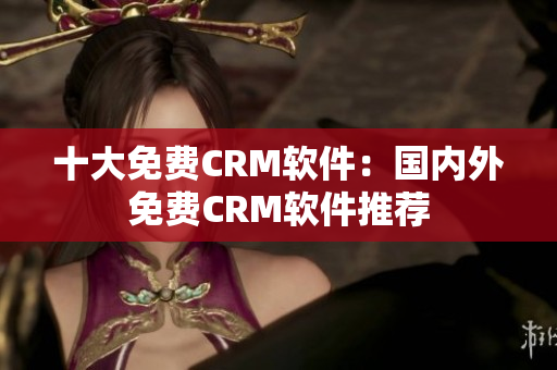 十大免费CRM软件：国内外免费CRM软件推荐