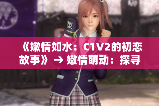 《嫩情如水：C1V2的初恋故事》 → 嫩情萌动：探寻C1V2的初恋经历