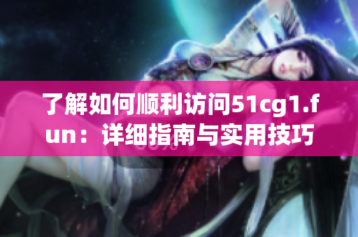 了解如何顺利访问51cg1.fun：详细指南与实用技巧