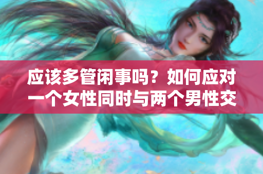 应该多管闲事吗？如何应对一个女性同时与两个男性交往
