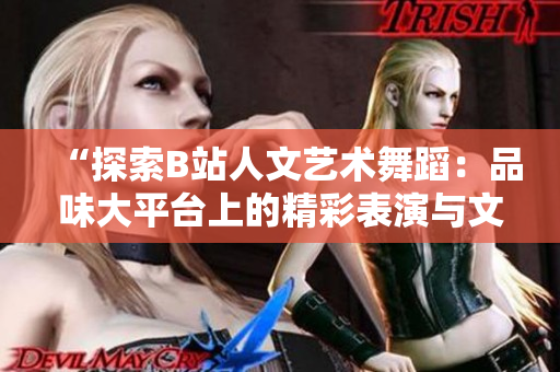 “探索B站人文艺术舞蹈：品味大平台上的精彩表演与文化交融”