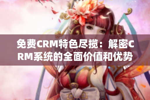 免费CRM特色尽揽：解密CRM系统的全面价值和优势