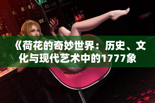《荷花的奇妙世界：历史、文化与现代艺术中的1777象征》
