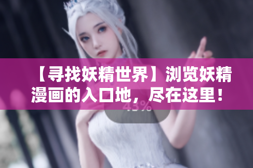 【寻找妖精世界】浏览妖精漫画的入口地，尽在这里！