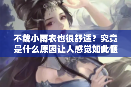 不戴小雨衣也很舒适？究竟是什么原因让人感觉如此惬意？