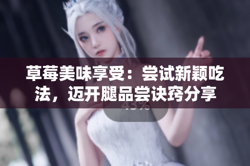 草莓美味享受：尝试新颖吃法，迈开腿品尝诀窍分享