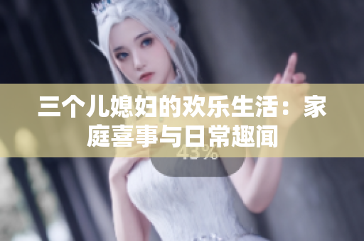 三个儿媳妇的欢乐生活：家庭喜事与日常趣闻