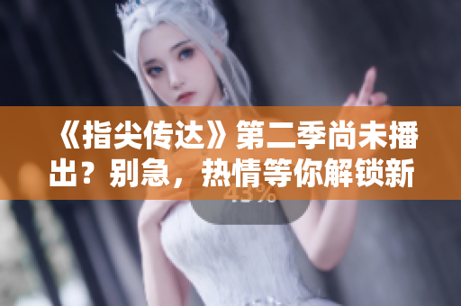 《指尖传达》第二季尚未播出？别急，热情等你解锁新章节！