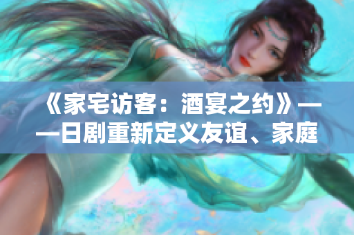 《家宅访客：酒宴之约》——日剧重新定义友谊、家庭与人生。