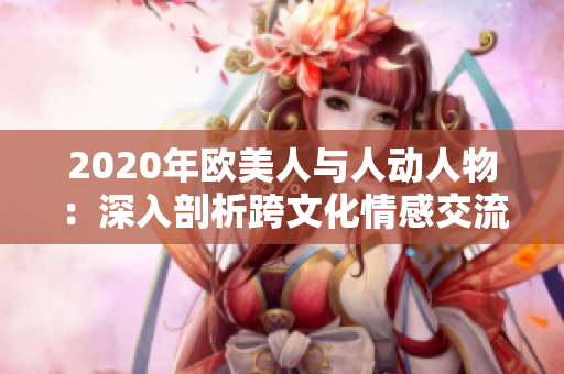 2020年欧美人与人动人物：深入剖析跨文化情感交流、社会互动与文化碰撞