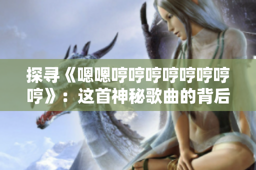 探寻《嗯嗯哼哼哼哼哼哼哼哼》：这首神秘歌曲的背后故事是什么？