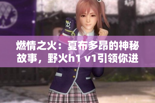 燃情之火：夏布多昂的神秘故事，野火h1 v1引领你进入心灵的奇妙世界