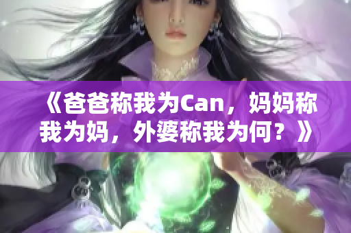 《爸爸称我为Can，妈妈称我为妈，外婆称我为何？》