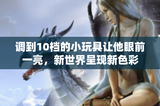 调到10档的小玩具让他眼前一亮，新世界呈现新色彩