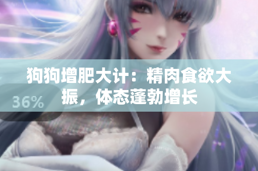 狗狗增肥大计：精肉食欲大振，体态蓬勃增长