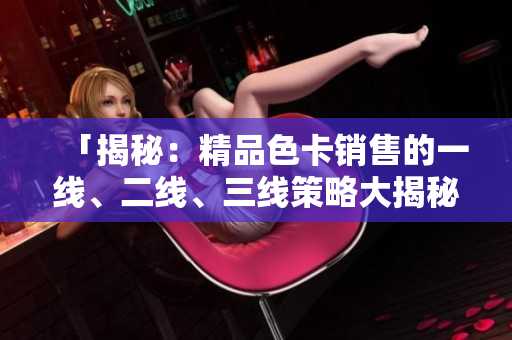 「揭秘：精品色卡销售的一线、二线、三线策略大揭秘」