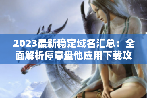 2023最新稳定域名汇总：全面解析停靠盘他应用下载攻略